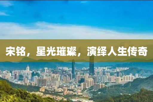 宋銘，星光璀璨，演繹人生傳奇