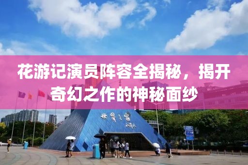 花游記演員陣容全揭秘，揭開奇幻之作的神秘面紗