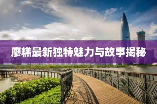 廖糕最新獨(dú)特魅力與故事揭秘