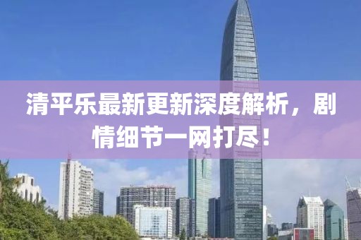清平樂最新更新深度解析，劇情細節(jié)一網(wǎng)打盡！