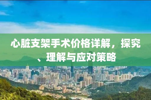 心臟支架手術(shù)價格詳解，探究、理解與應(yīng)對策略