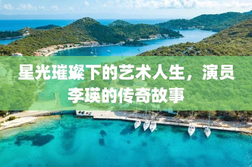 星光璀璨下的藝術(shù)人生，演員李瑛的傳奇故事