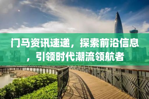 門馬資訊速遞，探索前沿信息，引領(lǐng)時代潮流領(lǐng)航者