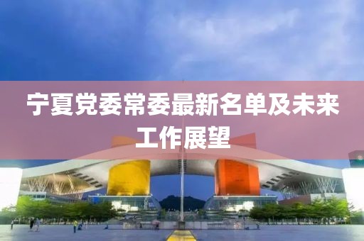 寧夏黨委常委最新名單及未來工作展望