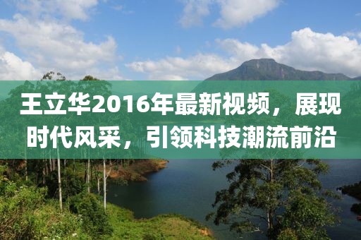 王立華2016年最新視頻，展現(xiàn)時(shí)代風(fēng)采，引領(lǐng)科技潮流前沿