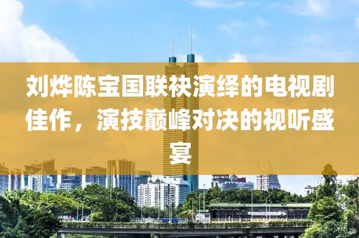 劉燁陳寶國聯(lián)袂演繹的電視劇佳作，演技巔峰對決的視聽盛宴