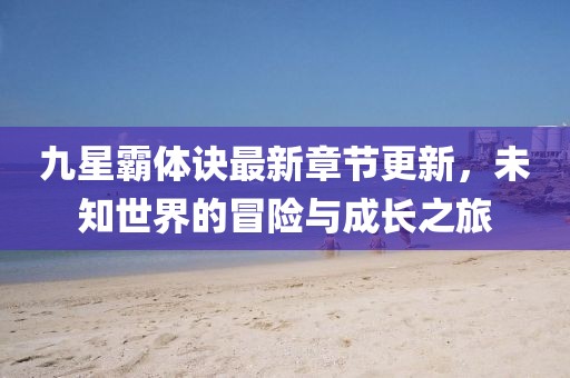 九星霸體訣最新章節(jié)更新，未知世界的冒險與成長之旅