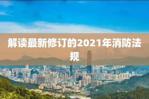 解讀最新修訂的2021年消防法規(guī)