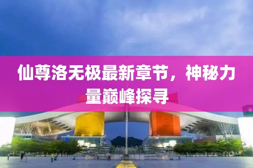 仙尊洛無極最新章節(jié)，神秘力量巔峰探尋