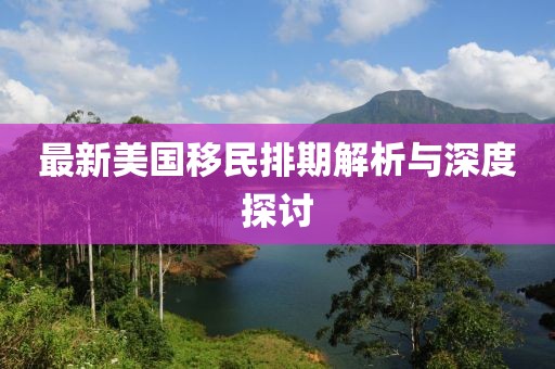 最新美國移民排期解析與深度探討
