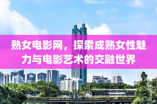 熟女電影網(wǎng)，探索成熟女性魅力與電影藝術(shù)的交融世界