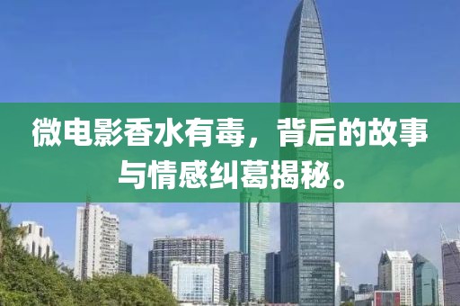 微電影香水有毒，背后的故事與情感糾葛揭秘。