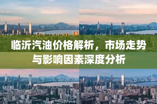 臨沂汽油價(jià)格解析，市場(chǎng)走勢(shì)與影響因素深度分析
