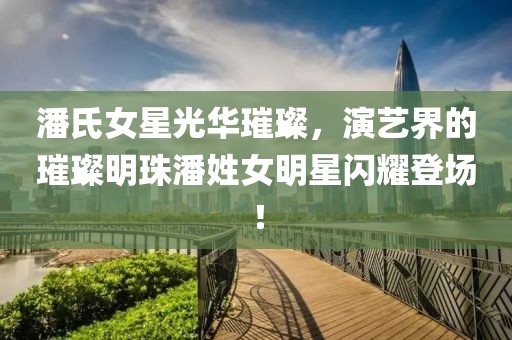 潘氏女星光華璀璨，演藝界的璀璨明珠潘姓女明星閃耀登場(chǎng)！