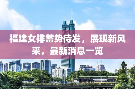 福建女排蓄勢待發(fā)，展現(xiàn)新風(fēng)采，最新消息一覽