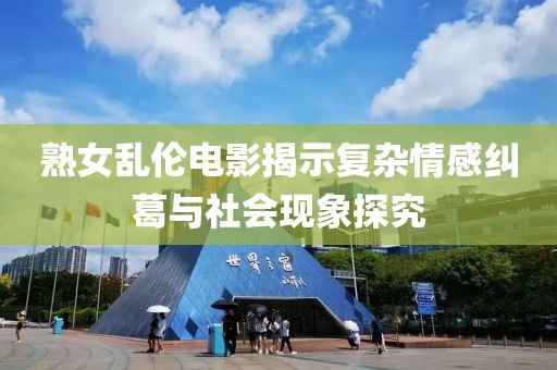熟女亂倫電影揭示復(fù)雜情感糾葛與社會現(xiàn)象探究