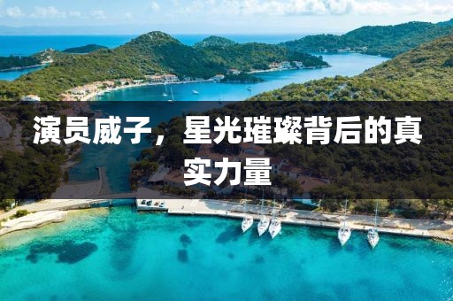 演員威子，星光璀璨背后的真實力量
