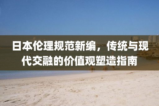 日本倫理規(guī)范新編，傳統(tǒng)與現(xiàn)代交融的價(jià)值觀塑造指南