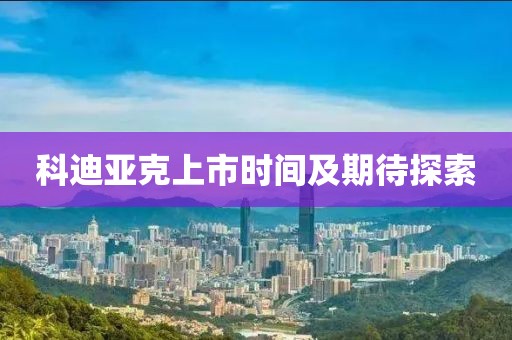 科迪亞克上市時間及期待探索