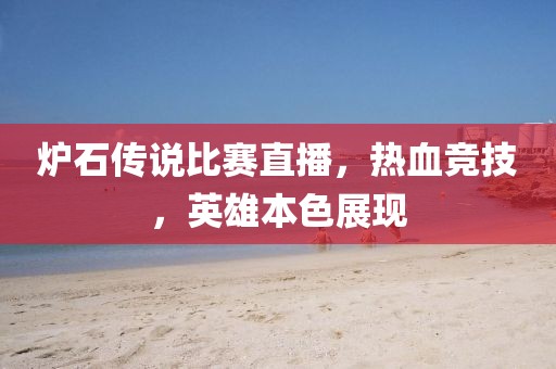 爐石傳說(shuō)比賽直播，熱血競(jìng)技，英雄本色展現(xiàn)