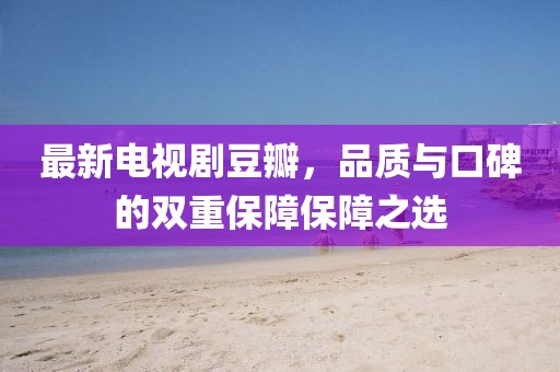 最新電視劇豆瓣，品質(zhì)與口碑的雙重保障保障之選