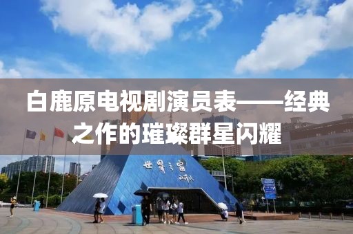 白鹿原電視劇演員表——經(jīng)典之作的璀璨群星閃耀