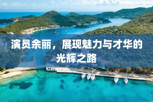 演員余麗，展現(xiàn)魅力與才華的光輝之路