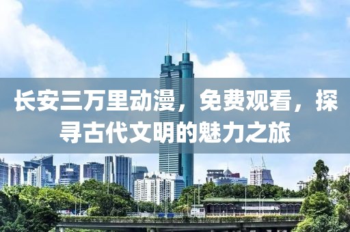 長安三萬里動漫，免費觀看，探尋古代文明的魅力之旅
