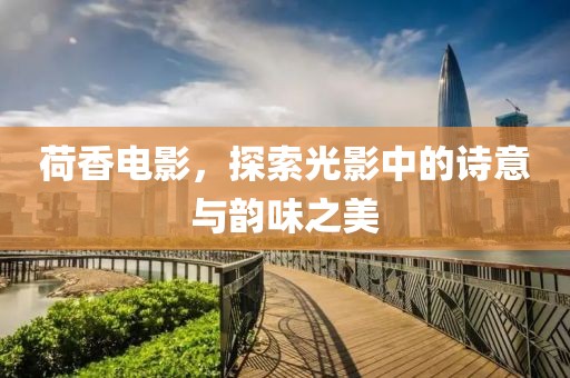 荷香電影，探索光影中的詩意與韻味之美