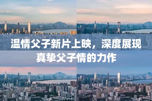 溫情父子新片上映，深度展現(xiàn)真摯父子情的力作