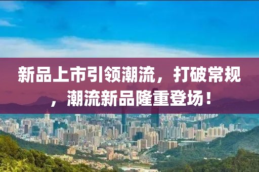 新品上市引領(lǐng)潮流，打破常規(guī)，潮流新品隆重登場(chǎng)！