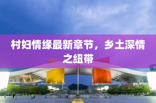 村婦情緣最新章節(jié)，鄉(xiāng)土深情之紐帶