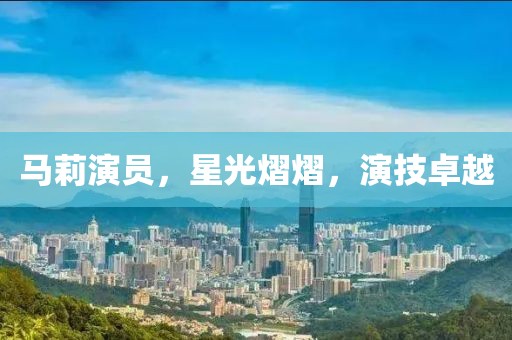 馬莉演員，星光熠熠，演技卓越