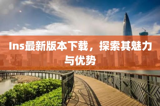 Ins最新版本下載，探索其魅力與優(yōu)勢
