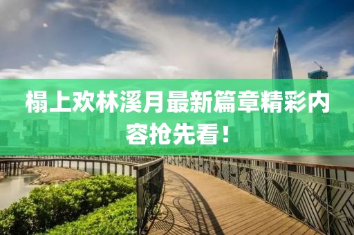 榻上歡林溪月最新篇章精彩內(nèi)容搶先看！