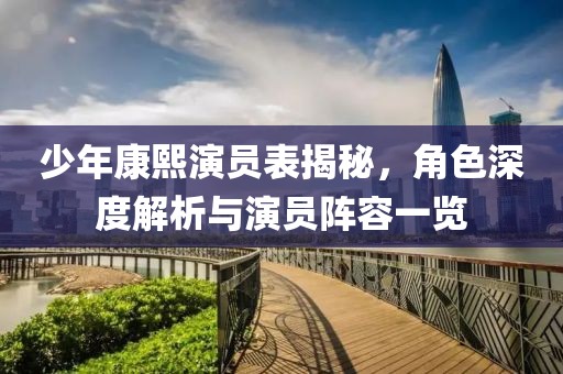 少年康熙演員表揭秘，角色深度解析與演員陣容一覽