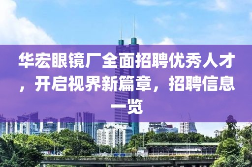 華宏眼鏡廠全面招聘優(yōu)秀人才，開啟視界新篇章，招聘信息一覽