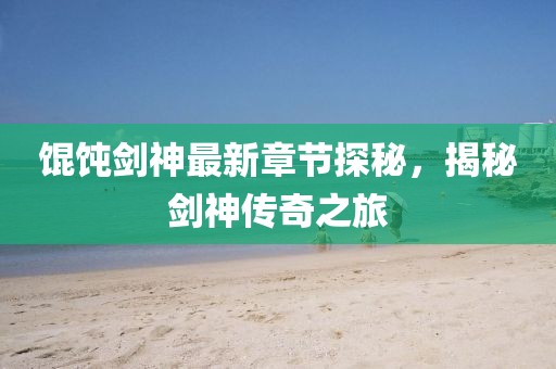 餛飩劍神最新章節(jié)探秘，揭秘劍神傳奇之旅