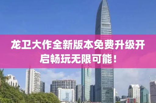 龍衛(wèi)大作全新版本免費(fèi)升級(jí)開啟暢玩無(wú)限可能！