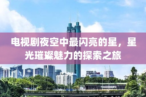 電視劇夜空中最閃亮的星，星光璀璨魅力的探索之旅