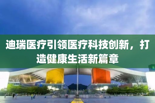 迪瑞醫(yī)療引領(lǐng)醫(yī)療科技創(chuàng)新，打造健康生活新篇章