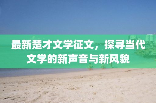 最新楚才文學(xué)征文，探尋當(dāng)代文學(xué)的新聲音與新風(fēng)貌