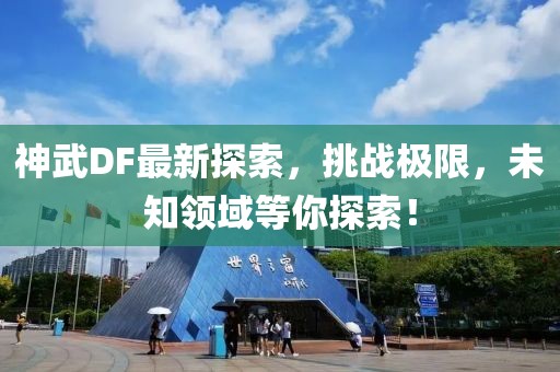 神武DF最新探索，挑戰(zhàn)極限，未知領(lǐng)域等你探索！