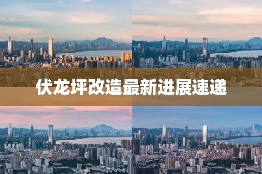 伏龍坪改造最新進展速遞