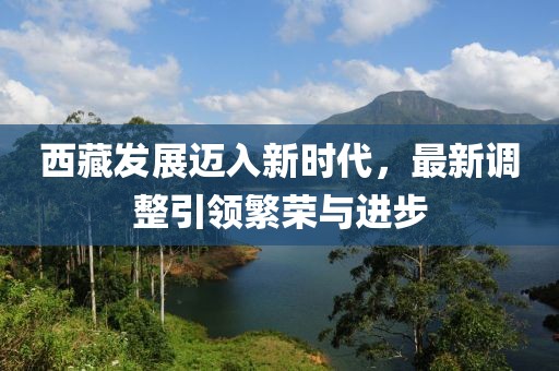 西藏發(fā)展邁入新時(shí)代，最新調(diào)整引領(lǐng)繁榮與進(jìn)步