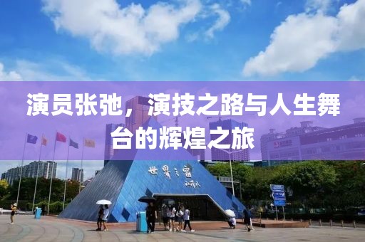 演員張弛，演技之路與人生舞臺的輝煌之旅