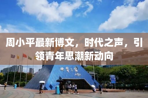 周小平最新博文，時(shí)代之聲，引領(lǐng)青年思潮新動(dòng)向