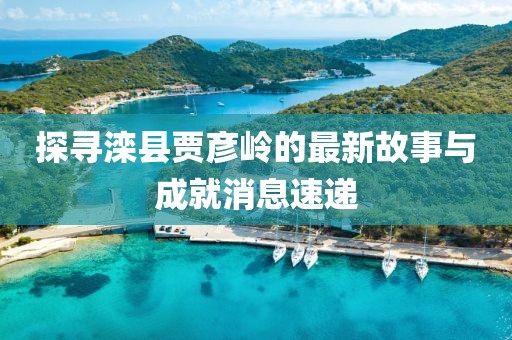 探尋灤縣賈彥嶺的最新故事與成就消息速遞