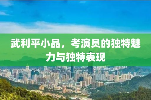 武利平小品，考演員的獨特魅力與獨特表現(xiàn)