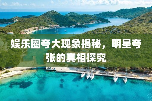 娛樂圈夸大現(xiàn)象揭秘，明星夸張的真相探究